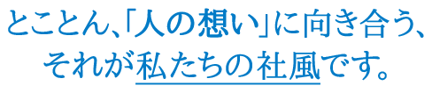 とことん、「人の想い」に向き合う、それが私たちの社風です。